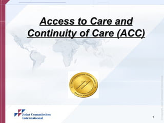 Access to Care and
Continuity of Care (ACC)




                               © Copyright, Joint Commission International
                           1
 