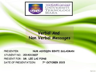 •
PRESENTER: NUR ASYIQIN BINTI SULAIMAN
•
STUDENT NO. : 2014313607
•
PRESENT FOR : DR. LEE LAI FONG
•
DATE OF PRESENTATION: 7th
OCTOBER 2015
Verbal And
Non Verbal Messages
 
