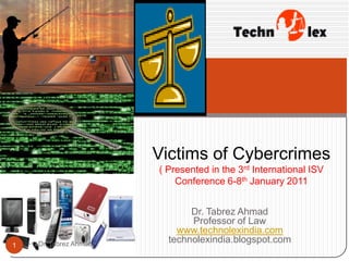 Victims of Cybercrimes
                       ( Presented in the 3rd International ISV
                           Conference 6-8th January 2011


                              Dr. Tabrez Ahmad
                              Professor of Law
                           www.technolexindia.com
    Dr. Tabrez Ahmad
                         technolexindia.blogspot.com
1
 