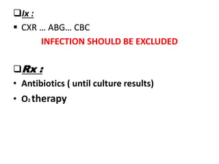 Ix :
 CXR … ABG… CBC
INFECTION SHOULD BE EXCLUDED
Rx :
• Antibiotics ( until culture results)
• O2 therapy
 
