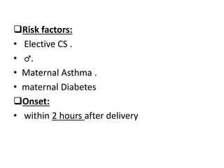 Risk factors:
• Elective CS .
• ♂.
• Maternal Asthma .
• maternal Diabetes
Onset:
• within 2 hours after delivery
 