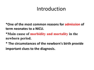 Introduction
*One of the most common reasons for admission of
term neonates to a NICU.
*Main cause of morbidity and mortality in the
newborn period.
* The circumstances of the newborn's birth provide
important clues to the diagnosis.
 