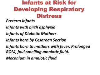 Infants at Risk for
Developing Respiratory
Distress
Preterm Infants
Infants with birth asphyxia
Infants of Diabetic Mothers
Infants born by Cesarean Section
Infants born to mothers with fever, Prolonged
ROM, foul-smelling amniotic fluid.
Meconium in amniotic fluid.
 