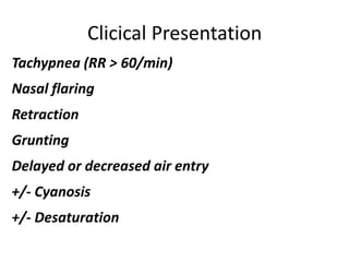 Clicical Presentation
Tachypnea (RR > 60/min)
Nasal flaring
Retraction
Grunting
Delayed or decreased air entry
+/- Cyanosis
+/- Desaturation
 