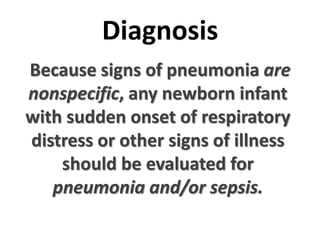 Diagnosis
Because signs of pneumonia are
nonspecific, any newborn infant
with sudden onset of respiratory
distress or other signs of illness
should be evaluated for
pneumonia and/or sepsis.
 