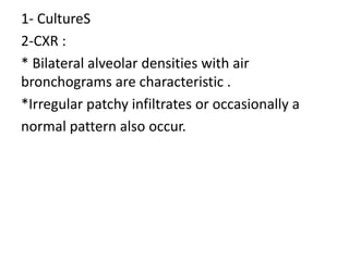 1- CultureS
2-CXR :
* Bilateral alveolar densities with air
bronchograms are characteristic .
*Irregular patchy infiltrates or occasionally a
normal pattern also occur.
 