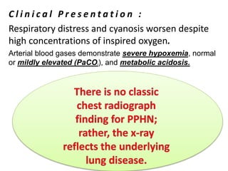 C l i n i c a l P r e s e n t a t i o n :
Respiratory distress and cyanosis worsen despite
high concentrations of inspired oxygen.
Arterial blood gases demonstrate severe hypoxemia, normal
or mildly elevated (PaCO2), and metabolic acidosis.
 