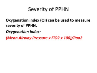 Severity of PPHN
Oxygenation index (OI) can be used to measure
severity of PPHN.
Oxygenation Index:
(Mean Airway Pressure x FiO2 x 100)/Pao2
 