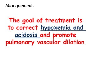 Management :
The goal of treatment is
to correct hypoxemia and
acidosis and promote
pulmonary vascular dilation.
 