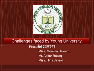 ` Presenters:
Miss. Momina Saleem
Mr. Abdur Razaq
Miss. Hina Javaid
Challenges faced by Young University
Lecturers
 