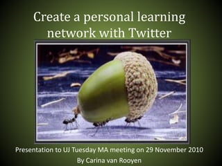 Create a personal learning
network with Twitter
Presentation to UJ Tuesday MA meeting on 29 November 2010
By Carina van Rooyen
 