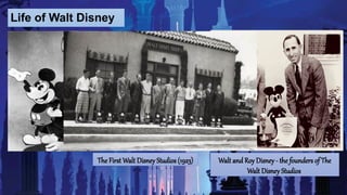 Life of Walt Disney
Walt and Roy Disney - the founders of The
Walt Disney Studios
The First Walt Disney Studios (1923)
 