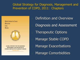 Global Strategy for Diagnosis, Management and
Prevention of COPD, 2011: Chapters


                  Definition and Overview
                  Diagnosis and Assessment
                  Therapeutic Options
                  Manage Stable COPD
                  Manage Exacerbations
REVISED 2011

                  Manage Comorbidities
 