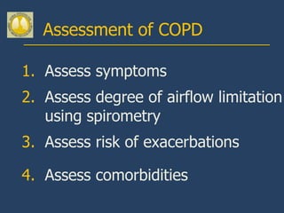 Assessment of COPD

1. Assess symptoms
2. Assess degree of airflow limitation
   using spirometry
3. Assess risk of exacerbations

4. Assess comorbidities
 