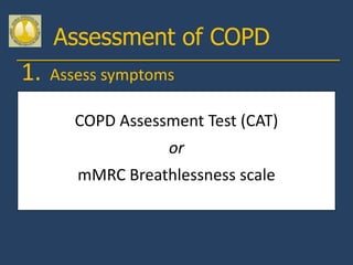 Assessment of COPD
1.   Assess symptoms
 Assess degree of airflow limitation using spirometry
 Assess risk of exacerbations Test (CAT)
        COPD Assessment
 Assess comorbidities
                         or
        mMRC Breathlessness scale
 
