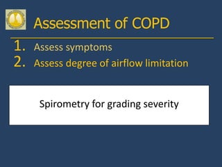 Assessment of COPD
1.   Assess symptoms
2.   Assess degree of airflow limitation


      Spirometry for grading severity
 