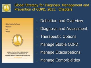 Global Strategy for Diagnosis, Management and
Prevention of COPD, 2011: Chapters


                  Definition and Overview
                  Diagnosis and Assessment
                  Therapeutic Options
                  Manage Stable COPD
                  Manage Exacerbations
REVISED 2011

                  Manage Comorbidities
 