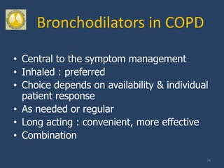 Bronchodilators in COPD

• Central to the symptom management
• Inhaled : preferred
• Choice depends on availability & individual
  patient response
• As needed or regular
• Long acting : convenient, more effective
• Combination

                                            34
 