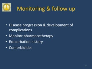 Monitoring & follow up

• Disease progression & development of
  complications
• Monitor pharmacotherapy
• Exacerbation history
• Comorbidities



                                         47
 