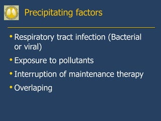 Precipitating factors

• Respiratory tract infection (Bacterial
 or viral)
• Exposure to pollutants
• Interruption of maintenance therapy
• Overlaping
 