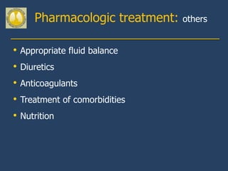 Pharmacologic treatment:   others


•   Appropriate fluid balance
•   Diuretics
•   Anticoagulants
•   Treatment of comorbidities
•   Nutrition
 