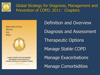 Global Strategy for Diagnosis, Management and
Prevention of COPD, 2011: Chapters


                  Definition and Overview
                  Diagnosis and Assessment
                  Therapeutic Options
                  Manage Stable COPD
                  Manage Exacerbations
REVISED 2011

                  Manage Comorbidities
                                             6
 