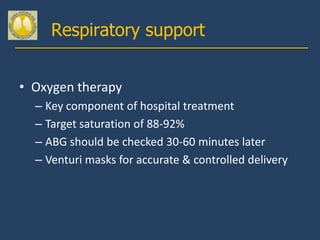 Respiratory support


• Oxygen therapy
  – Key component of hospital treatment
  – Target saturation of 88-92%
  – ABG should be checked 30-60 minutes later
  – Venturi masks for accurate & controlled delivery
 