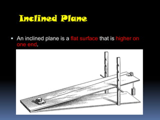 Inclined Plane

 An inclined plane is a flat surface that is higher on
  one end.
 