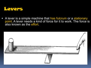 Levers
 A lever is a simple machine that has fulcrum or a stationary
  point. A lever needs a kind of force for it to wor...