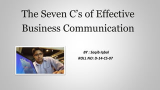 The Seven C’s of Effective
Business Communication
BY : Saqib Iqbal
ROLL NO: D-14-CS-07
 