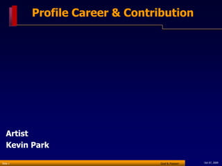 Profile Career & Contribution




   Artist
   Kevin Park

Slide 1                          Goal & Passion   Oct 07, 2009
 