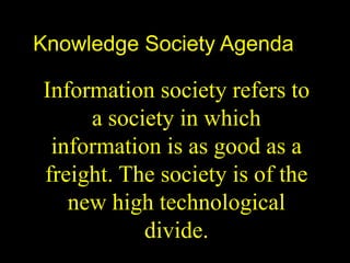 Knowledge Society Agenda
Information society refers to
a society in which
information is as good as a
freight. The society is of the
new high technological
divide.
 