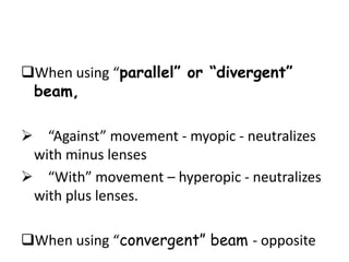 When using “parallel” or “divergent”
beam,
 “Against” movement - myopic - neutralizes
with minus lenses
 “With” movement – hyperopic - neutralizes
with plus lenses.
When using “convergent” beam - opposite

 
