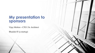 My presentation to
sponsors
Vijay Mohire – CTO / Sr. Architect
Bhadale IT (a startup)
 