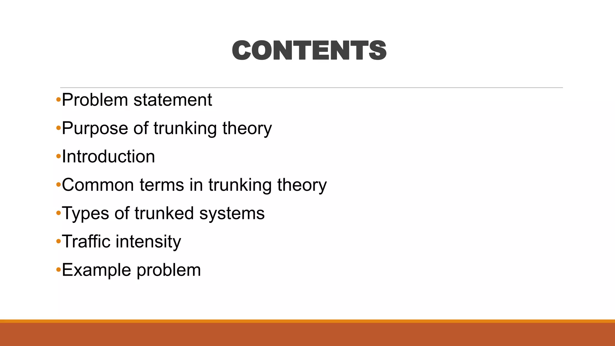 CONTENTS
•Problem statement
•Purpose of trunking theory
•Introduction
•Common terms in trunking theory
•Types of trunked systems
•Traffic intensity
•Example problem
 