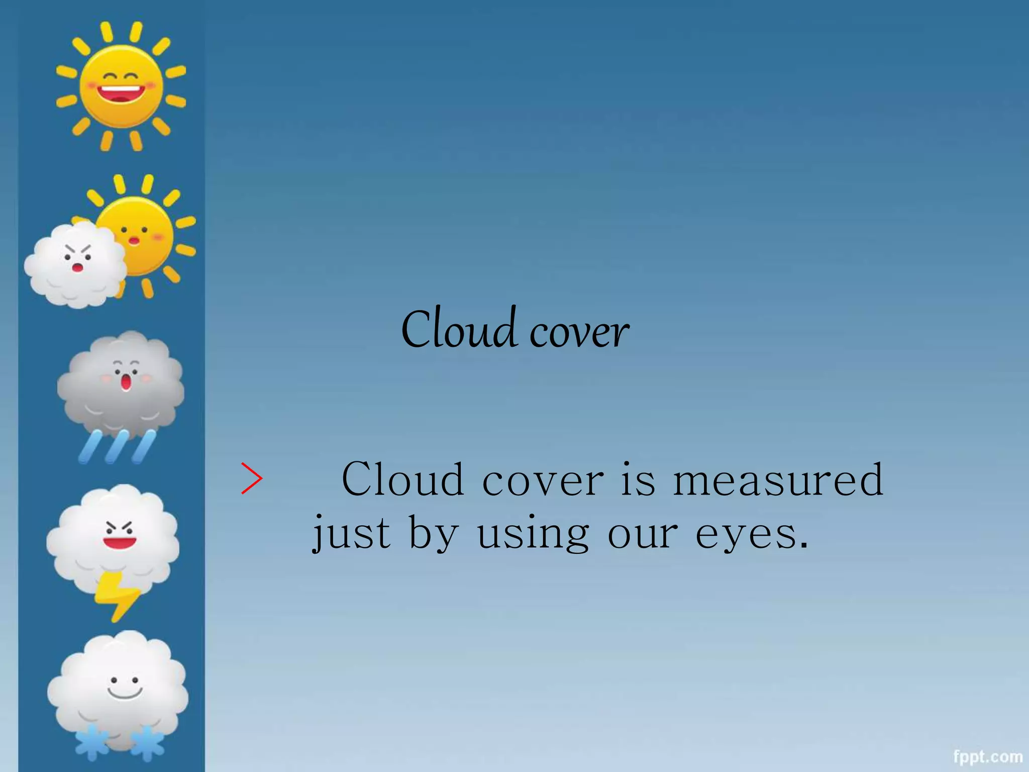 Cloud cover
> Cloud cover is measured
just by using our eyes.
 