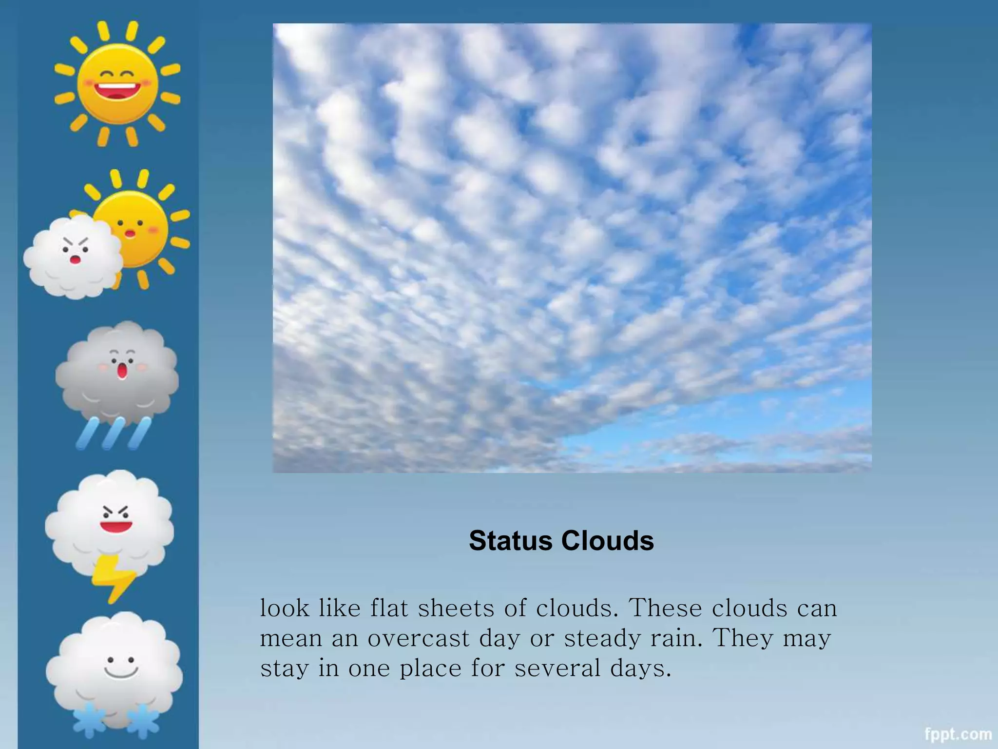 Status Clouds
look like flat sheets of clouds. These clouds can
mean an overcast day or steady rain. They may
stay in one place for several days.
 
