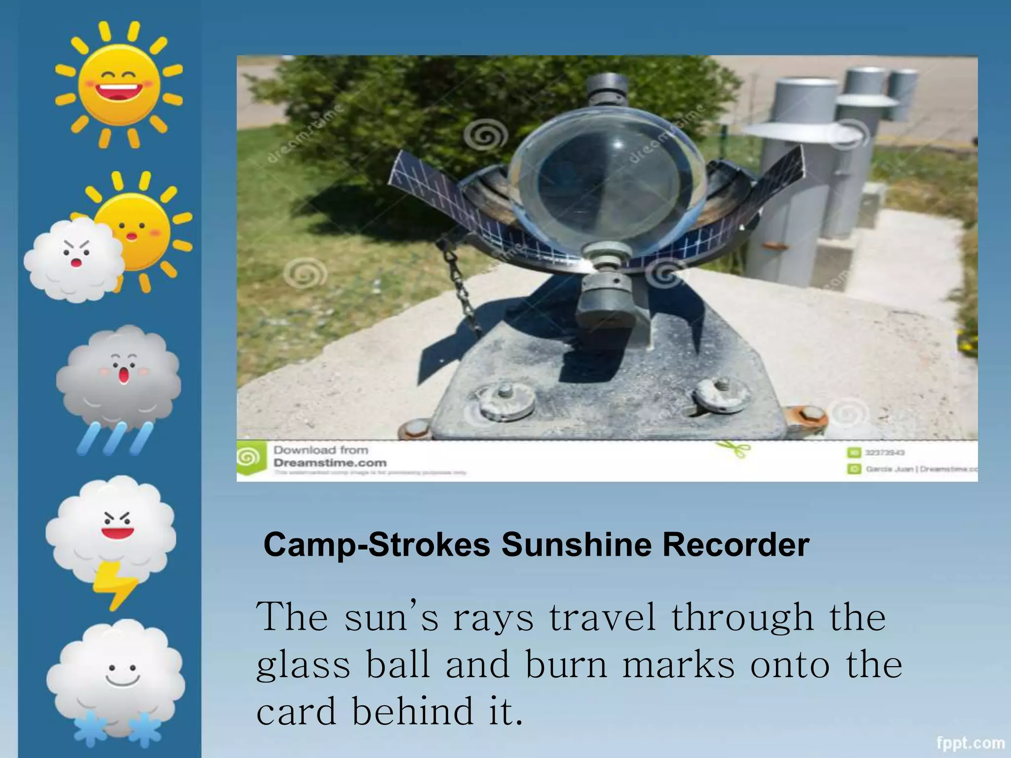 Camp-Strokes Sunshine Recorder
The sun’s rays travel through the
glass ball and burn marks onto the
card behind it.
 