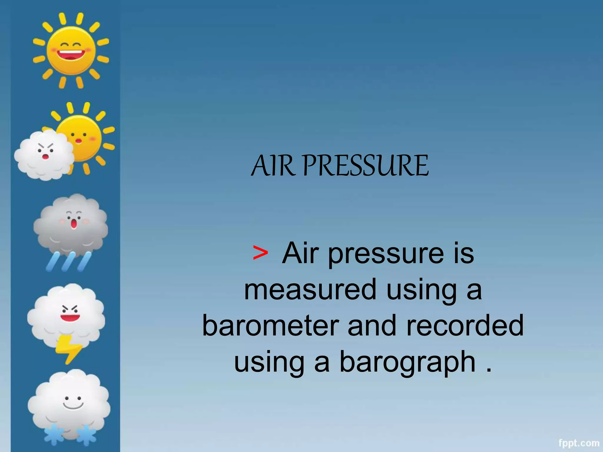 AIR PRESSURE
> Air pressure is
measured using a
barometer and recorded
using a barograph .
 
