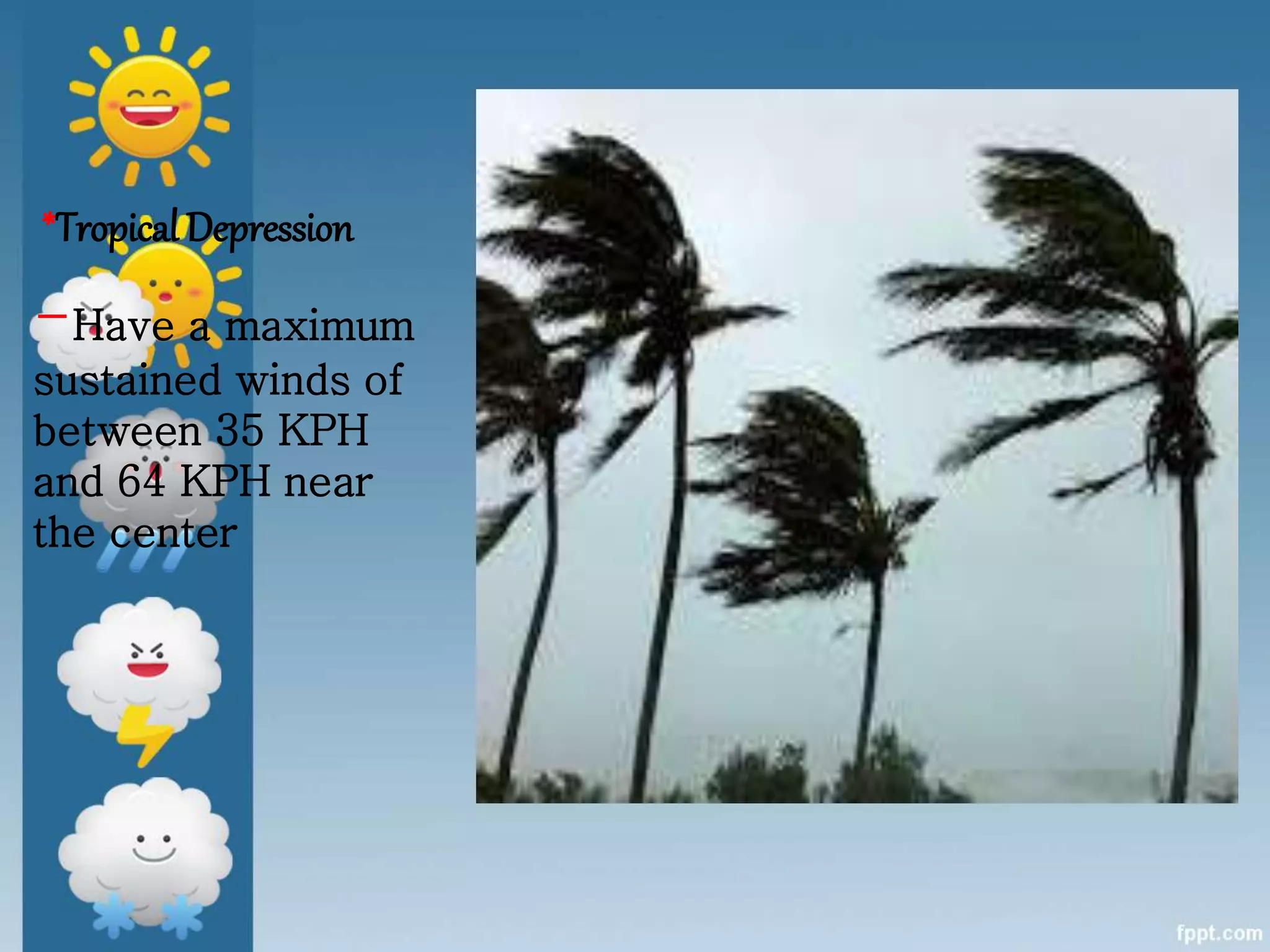 *Tropical Depression
-Have a maximum
sustained winds of
between 35 KPH
and 64 KPH near
the center
 