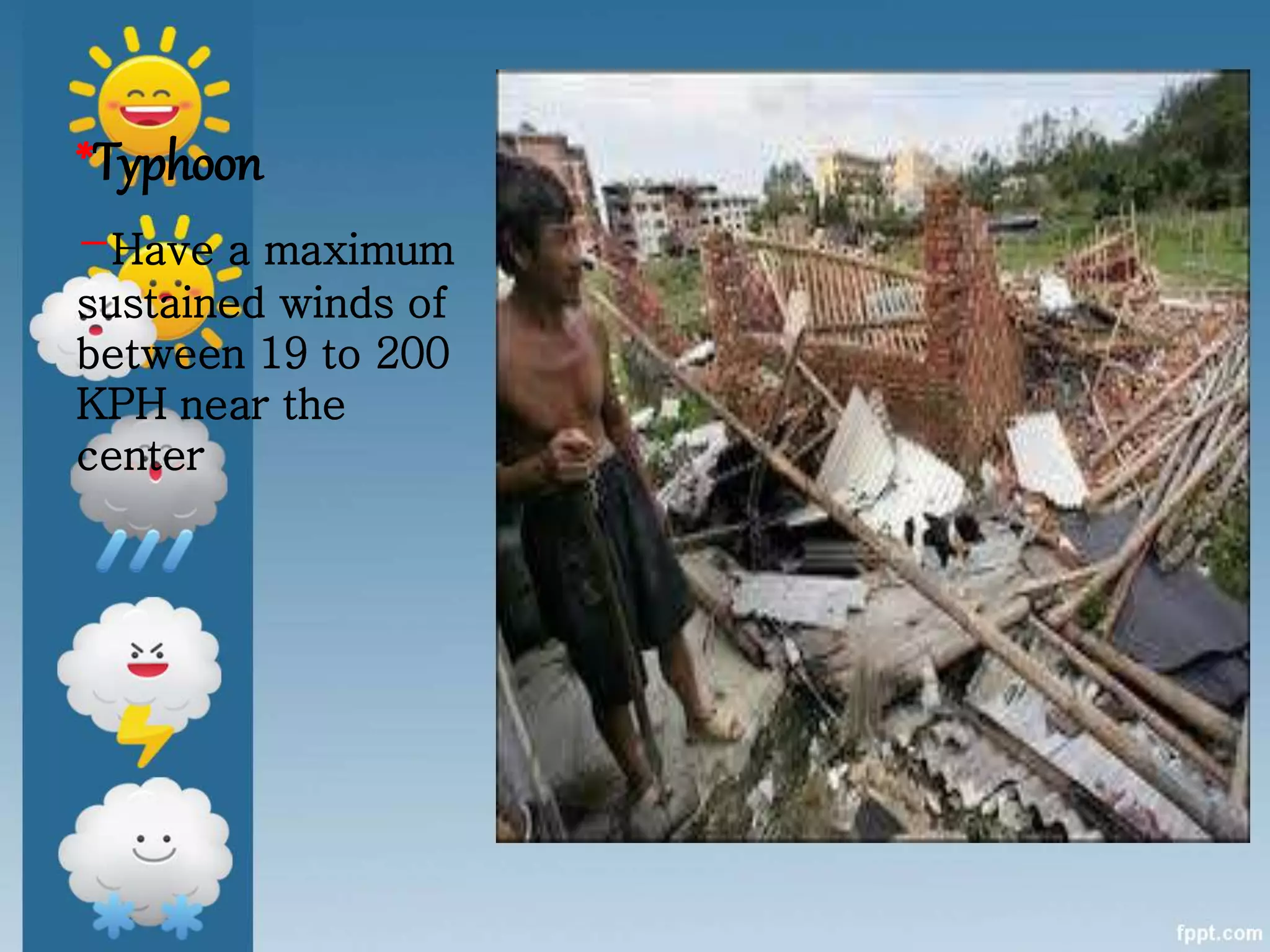 *Typhoon
-Have a maximum
sustained winds of
between 19 to 200
KPH near the
center
 