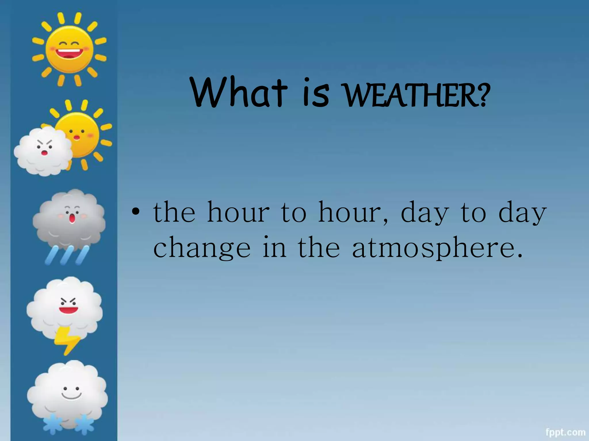 What is WEATHER?
• the hour to hour, day to day
change in the atmosphere.
 