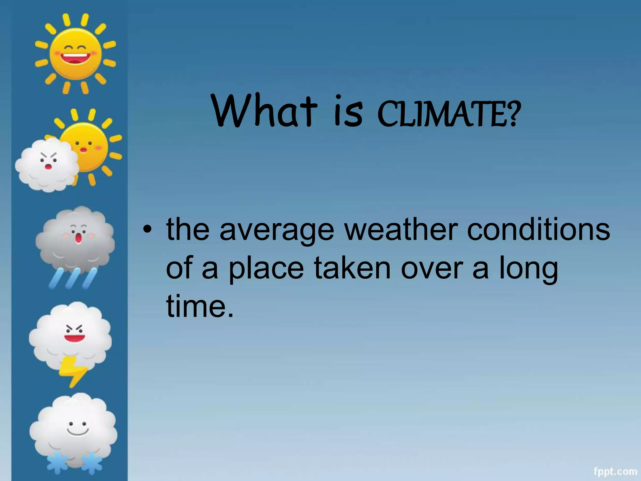 What is CLIMATE?
• the average weather conditions
of a place taken over a long
time.
 