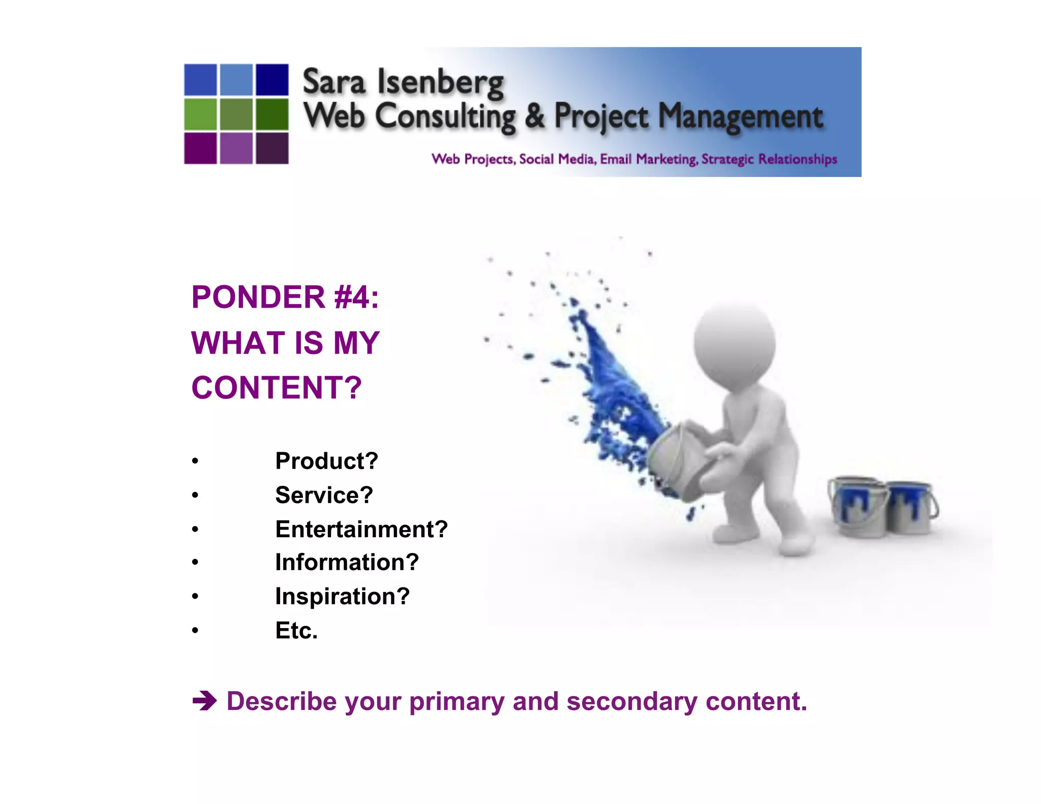PONDER #4:
WHAT IS MY
CONTENT?
•  Product?
•  Service?
•  Entertainment?
•  Information?
•  Inspiration?
•  Etc.
è Describe your primary and secondary content.
	

 