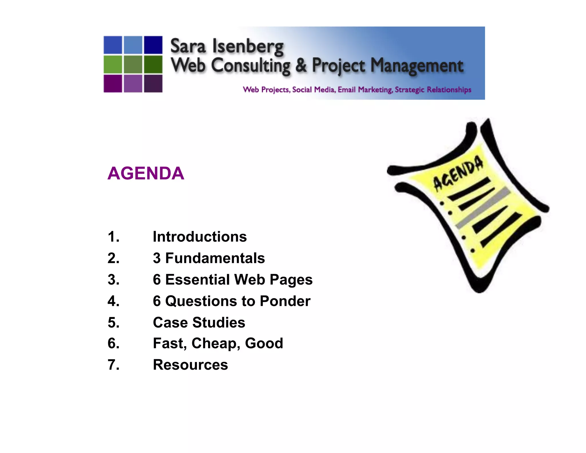 AGENDA
1.  Introductions
2.  3 Fundamentals
3.  6 Essential Web Pages
4.  6 Questions to Ponder
5.  Case Studies
6.  Fast, Cheap, Good
7.  Resources
	

 