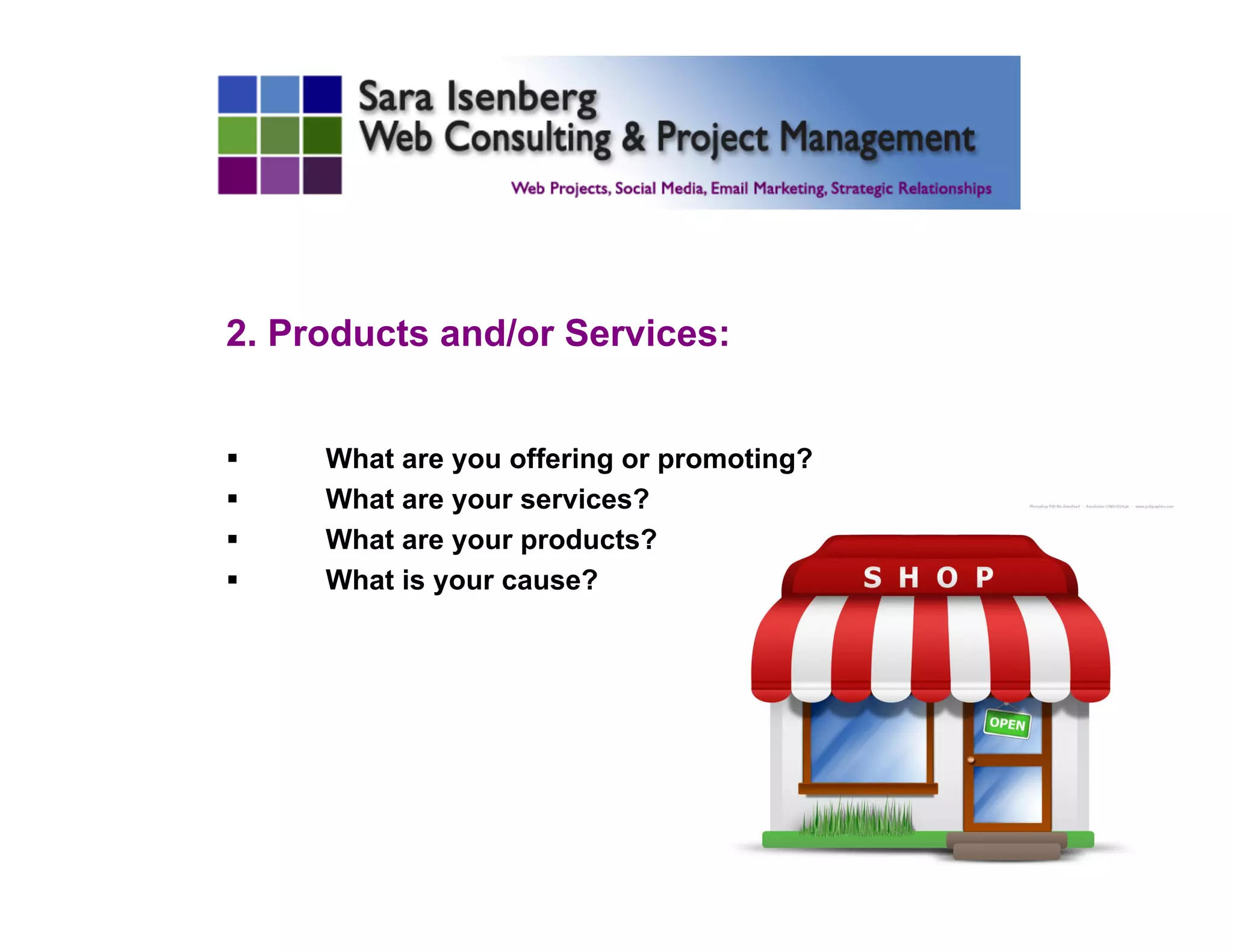2. Products and/or Services:
§  What are you offering or promoting?
§  What are your services?
§  What are your products?
§  What is your cause?
	

 