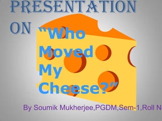 Presentation On “Who Moved My Cheese?” By Soumik Mukherjee,PGDM,Sem-1,Roll No-49 