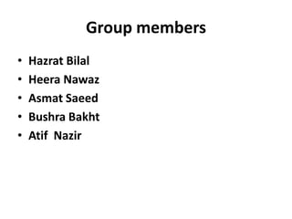Group members
•
•
•
•
•

Hazrat Bilal
Heera Nawaz
Asmat Saeed
Bushra Bakht
Atif Nazir

 
