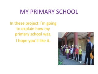MY PRIMARY SCHOOL
In these project I´m going
to explain how my
primary school was.
I hope you´ll like it.
 
