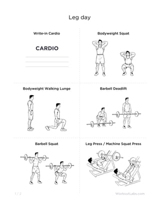 Leg day
WorkoutLabs.com1 / 2
Write-in Cardio
CARDIO
Bodyweight Squat
Bodyweight Walking Lunge Barbell Deadlift
Barbell Squat Leg Press / Machine Squat Press
 